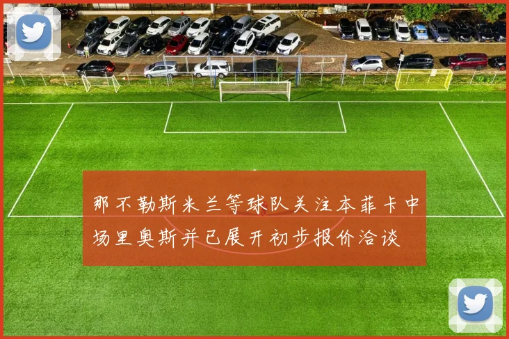 那不勒斯米兰等球队关注本菲卡中场里奥斯并已展开初步报价洽谈