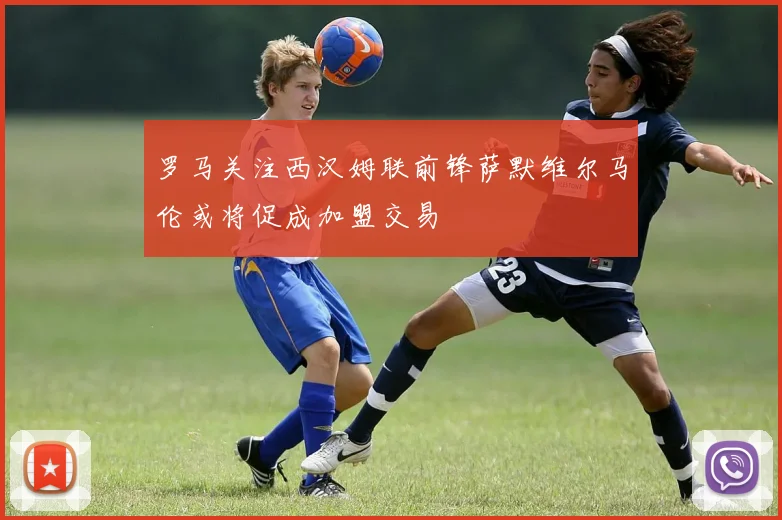 罗马关注西汉姆联前锋萨默维尔马伦或将促成加盟交易
