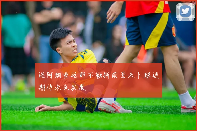 诺阿朗重返那不勒斯前景未卜球迷期待未来发展