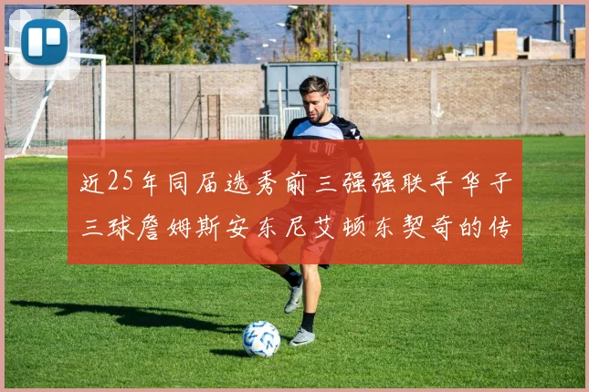 近25年同届选秀前三强强联手华子三球詹姆斯安东尼艾顿东契奇的传奇故事