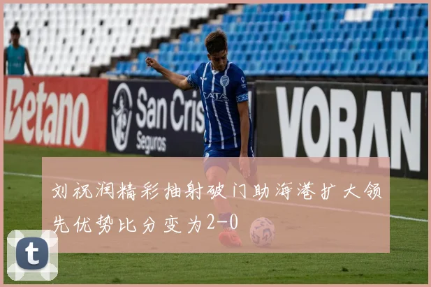 刘祝润精彩抽射破门助海港扩大领先优势比分变为2-0